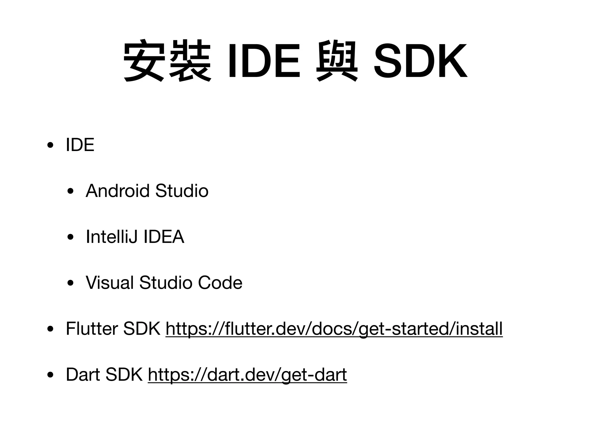 安裝 IDE 與 SDK
• IDE

• Android Studio

• IntelliJ IDEA

• Visual Studio Code

• Flutter SDK https://ﬂutter.dev/docs/get-started/install

• Dart SDK https://dart.dev/get-dart
 