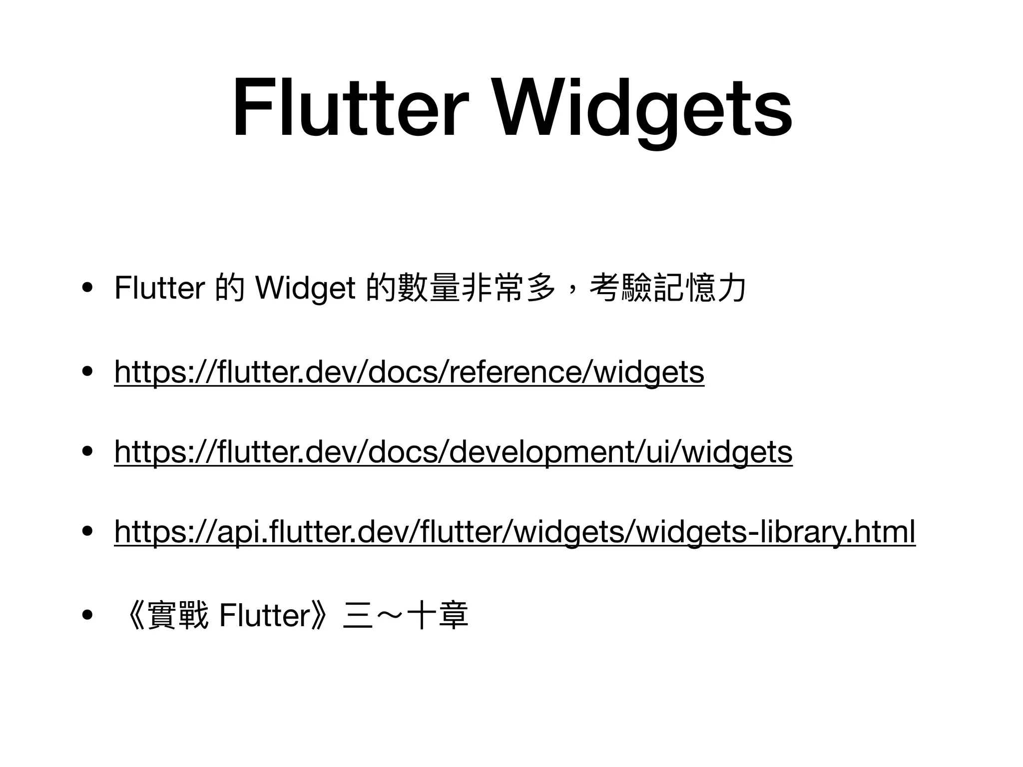 Flutter Widgets
• Flutter 的 Widget 的數量非常多，考驗記憶⼒

• https://ﬂutter.dev/docs/reference/widgets

• https://ﬂutter.dev/docs/development/ui/widgets

• https://api.ﬂutter.dev/ﬂutter/widgets/widgets-library.html

• 《實戰 Flutter》三～⼗章
 