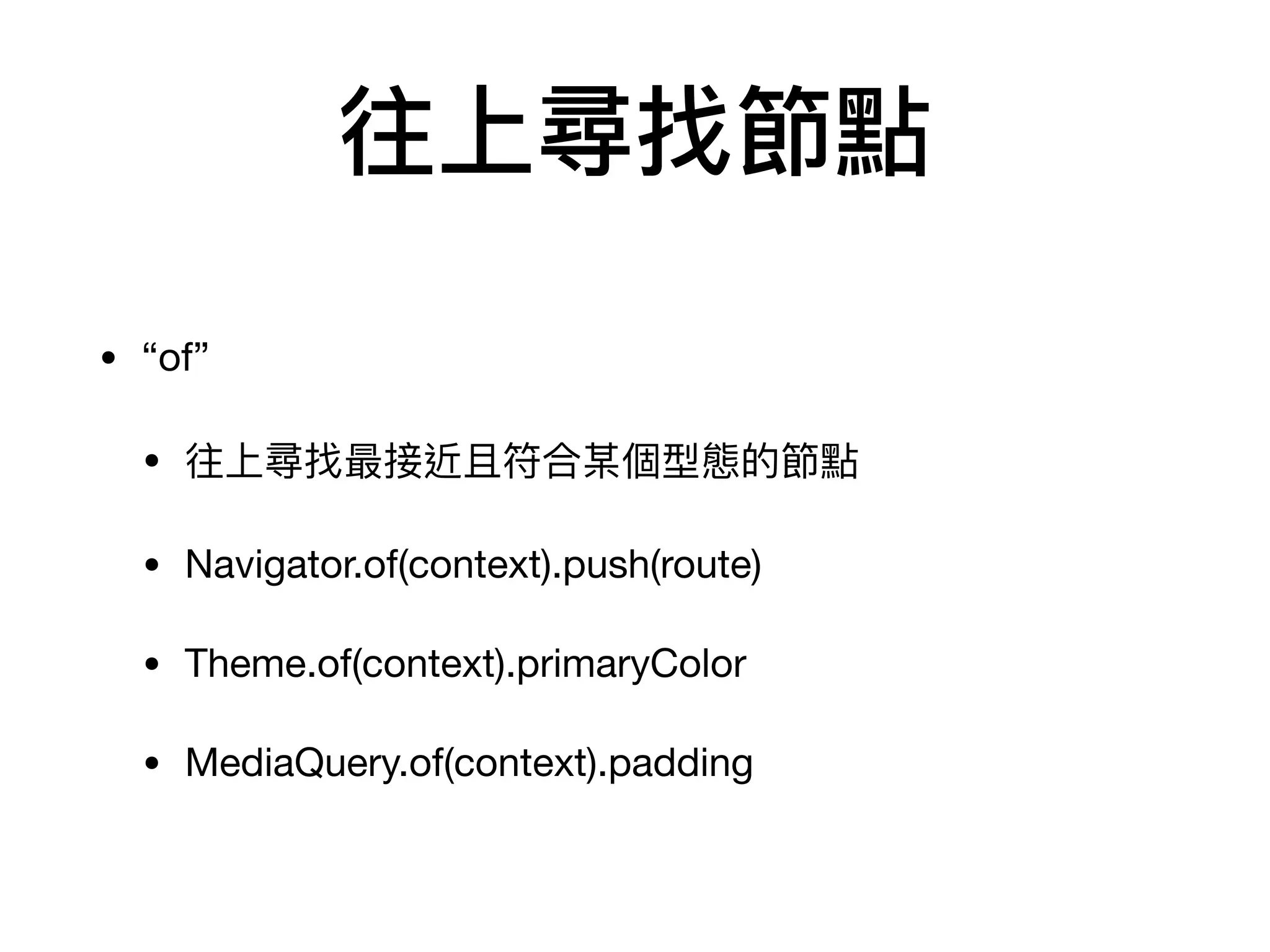 往上尋找節點
• “of”

• 往上尋找最接近且符合某個型態的節點

• Navigator.of(context).push(route)

• Theme.of(context).primaryColor

• MediaQuery.of(context).padding
 