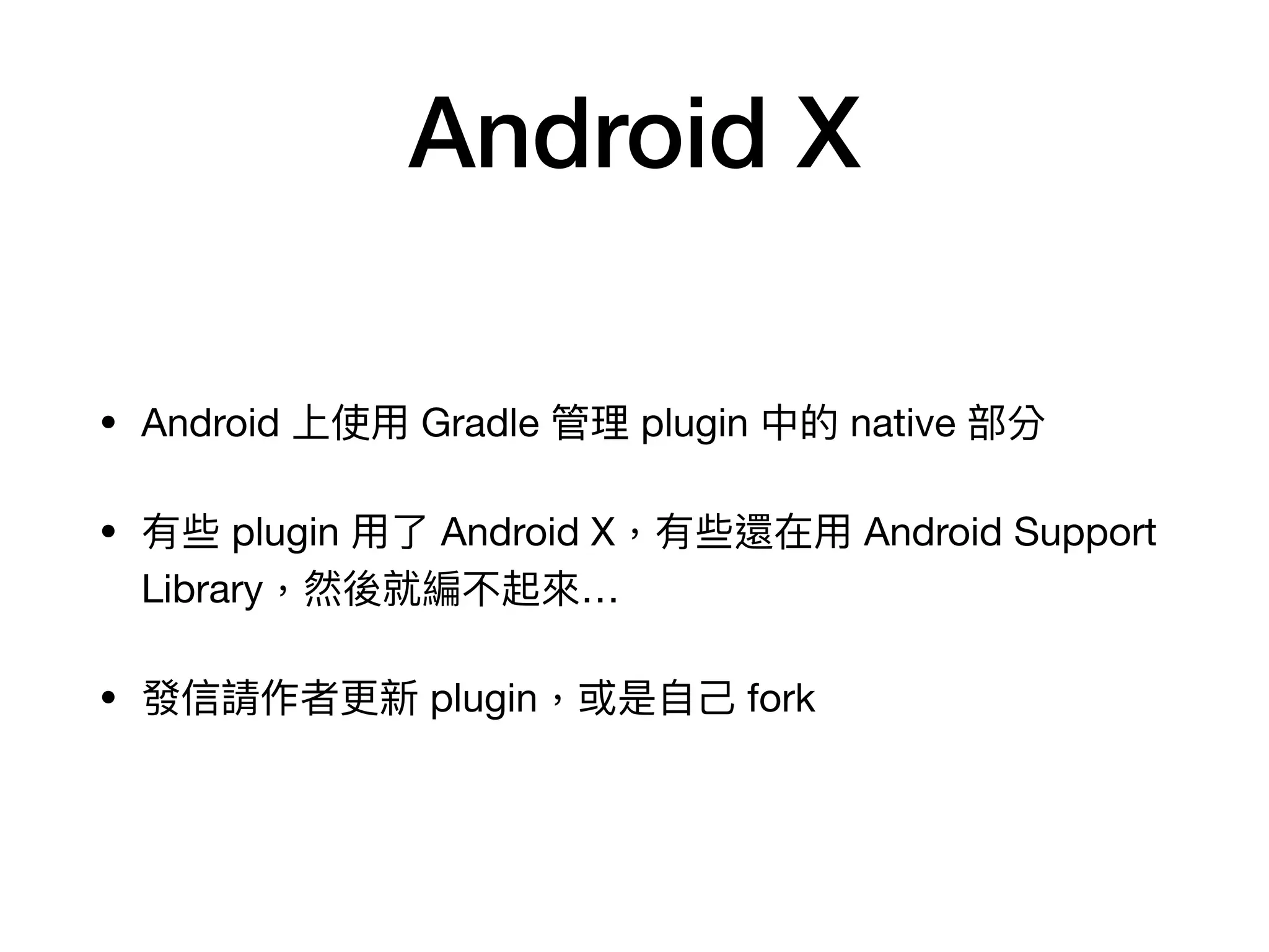 Android X
• Android 上使⽤ Gradle 管理 plugin 中的 native 部分

• 有些 plugin ⽤了 Android X，有些還在⽤ Android Support
Library，然後就編不起來…

• 發信請作者更新 plugin，或是⾃⼰ fork
 