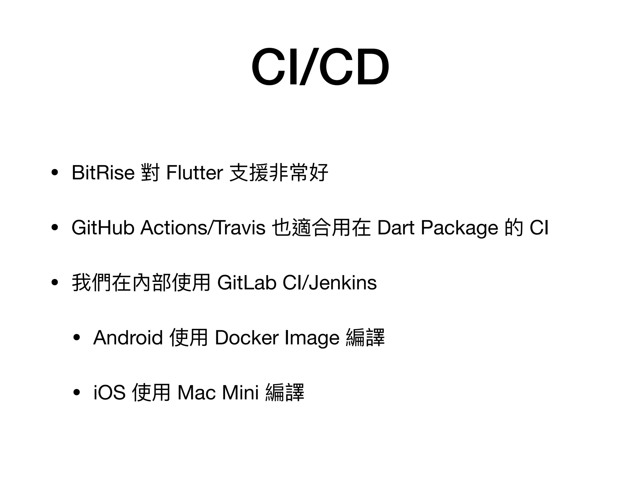 CI/CD
• BitRise 對 Flutter ⽀援非常好

• GitHub Actions/Travis 也適合⽤在 Dart Package 的 CI

• 我們在內部使⽤ GitLab CI/Jenkins

• Android 使⽤ Docker Image 編譯

• iOS 使⽤ Mac Mini 編譯
 