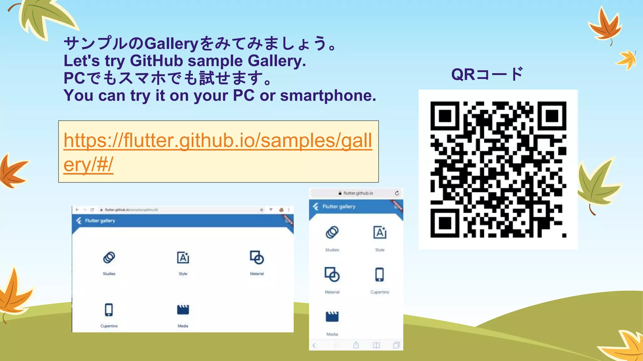 サンプルのGalleryをみてみましょう。
Let's try GitHub sample Gallery.
PCでもスマホでも試せます。
You can try it on your PC or smartphone.
https://flutter.github.io/samples/gall
ery/#/
QRコード
 