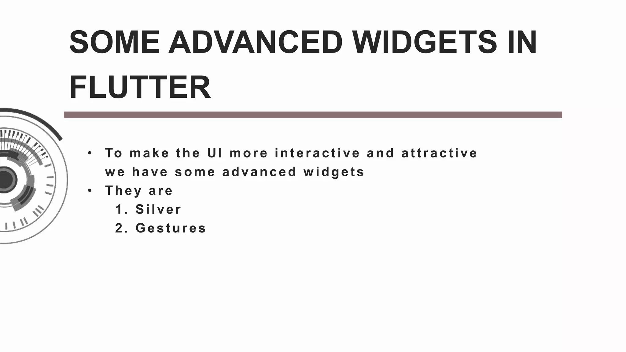 • To make the UI more interactive and attractive
w e have some advanced w idgets
• They are
1. Silver
2. Gestures
SOME ADVANCED WIDGETS IN
FLUTTER
 