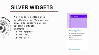 • A s live r is a port ion of a
s c rolla ble a re a . You c a n us e
s live rs t o a c hie ve c us t om
s c rolling e f f e c ts .
• Ex a mple
SilverA ppB ar,
SilverList,
SilverGrid
SILVER WIDGETS
 