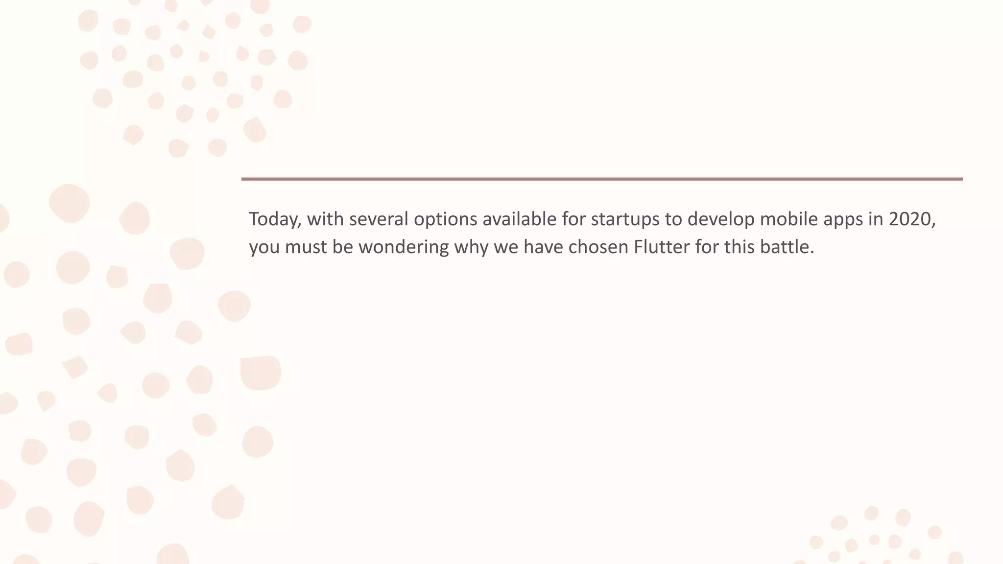 Today, with several options available for startups to develop mobile apps in 2020, you must be wondering why we have chosen Flutter for this battle. 