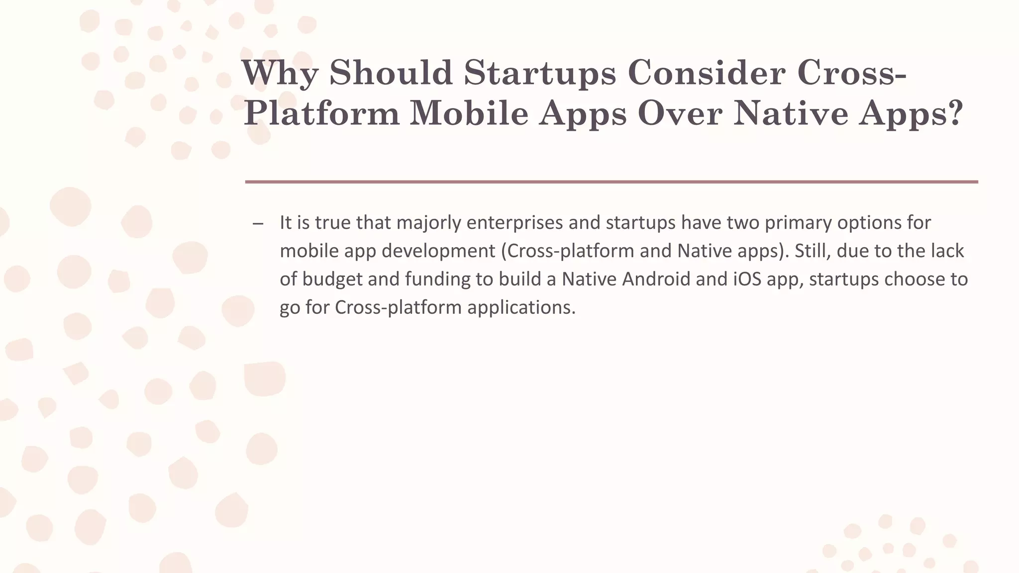 Why Should Startups Consider Cross- Platform Mobile Apps Over Native Apps? – It is true that majorly enterprises and startups have two primary options for mobile app development (Cross-platform and Native apps). Still, due to the lack of budget and funding to build a Native Android and iOS app, startups choose to go for Cross-platform applications. 