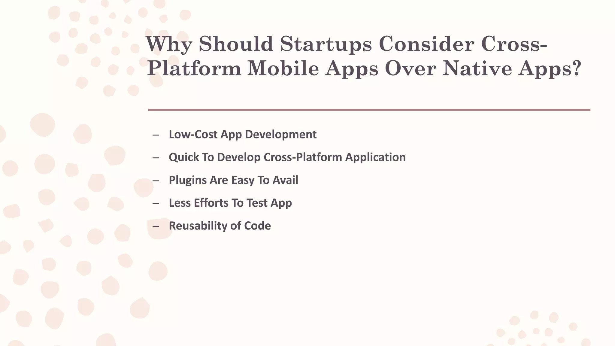 Why Should Startups Consider Cross- Platform Mobile Apps Over Native Apps? – Low-Cost App Development – Quick To Develop Cross-Platform Application – Plugins Are Easy To Avail – Less Efforts To Test App – Reusability of Code 