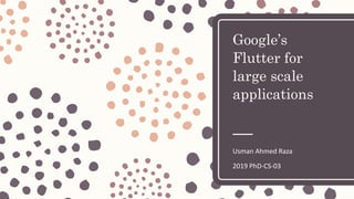 Google’s
Flutter for
large scale
applications
Usman Ahmed Raza
2019 PhD-CS-03
 