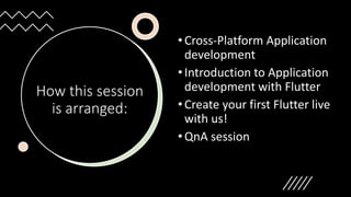 How this session
is arranged:
•Cross-Platform Application
development
•Introduction to Application
development with Flutter
•Create your first Flutter live
with us!
•QnA session
 