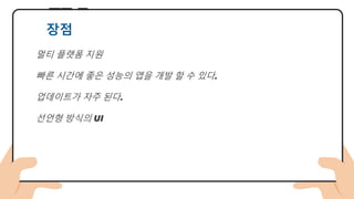 멀티 플랫폼 지원
빠른 시간에 좋은 성능의 앱을 개발 할 수 있다.
업데이트가 자주 된다.
선언형 방식의 UI
장점
 