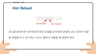 코드를 변경하면 이전에 동작하던 상태를 유지하며 변경된 코드 동작이 적용
앱 전체를 다시 로드하는 시간도 빨라서 개발할 때 굉장히 편리
Hot Reload
 