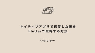 ネイティブアプリで保存した値を
Flutterで取得する方法
いせりゅー
 