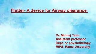 Flutter- A device for Airway clearance
Dr. Minhaj Tahir
Assistant professor
Dept. or physiotherapy
RIPS, Rama University
 