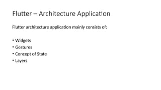 Flutter – Architecture Application
Flutter architecture application mainly consists of:
• Widgets
• Gestures
• Concept of State
• Layers
 