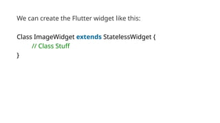 We can create the Flutter widget like this:
Class ImageWidget extends StatelessWidget {
// Class Stuff
}
 