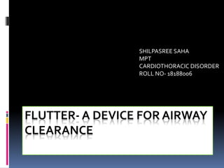 FLUTTER- A DEVICE FOR AIRWAY
CLEARANCE
SHILPASREE SAHA
MPT
CARDIOTHORACIC DISORDER
ROLL NO- 18188006
 