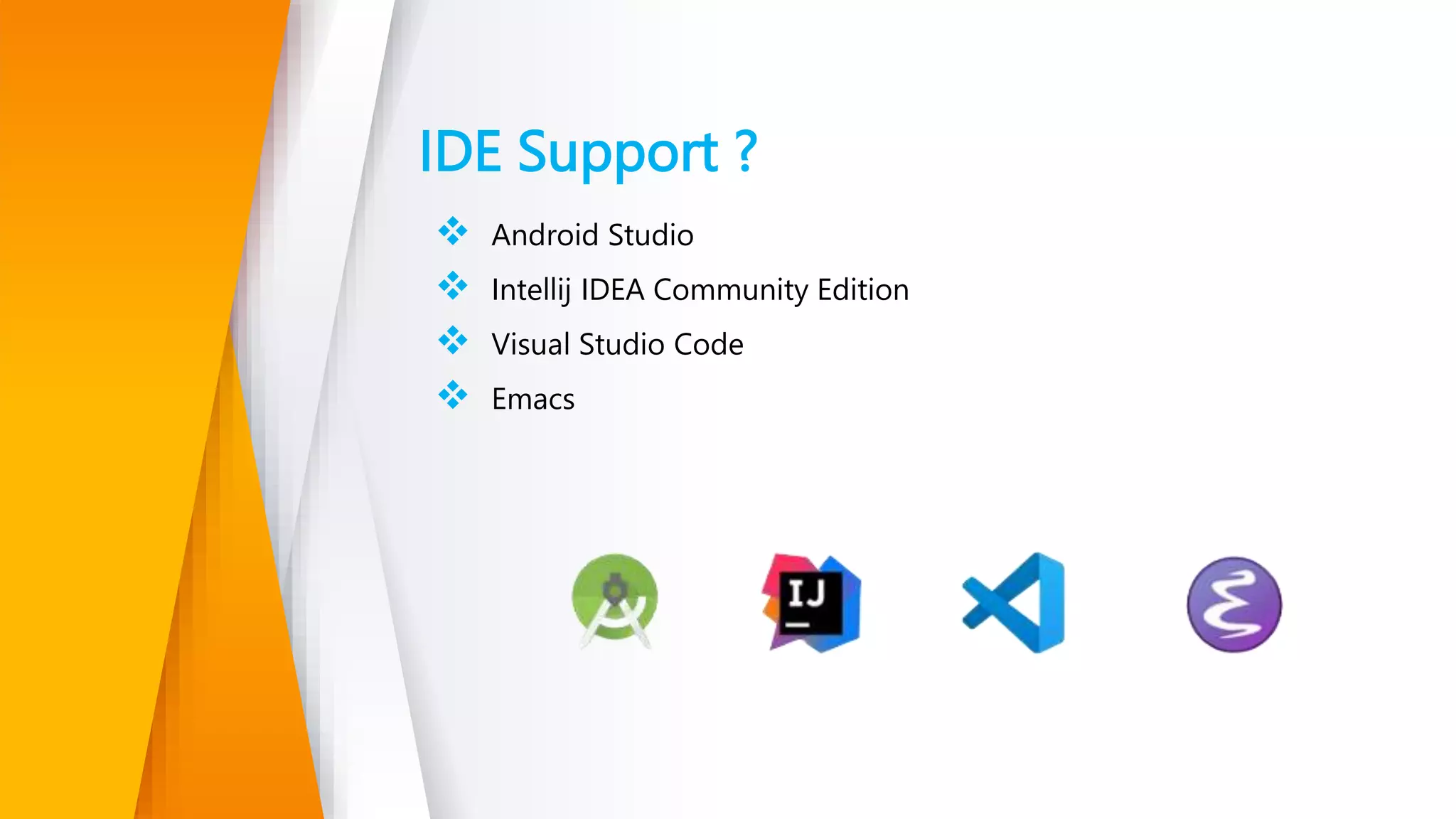IDE Support ?
 Android Studio
 Intellij IDEA Community Edition
 Visual Studio Code
 Emacs
 