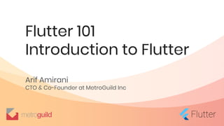 Flutter 101
Introduction to Flutter
Arif Amirani
CTO & Co-Founder at MetroGuild Inc
 