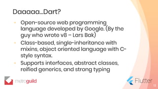 Daaaaa…Dart?
◦ Open-source web programming
language developed by Google. (By the
guy who wrote v8 – Lars Bak)
◦ Class-based, single-inheritance with
mixins, object oriented language with C-
style syntax.
◦ Supports interfaces, abstract classes,
reified generics, and strong typing
13
 