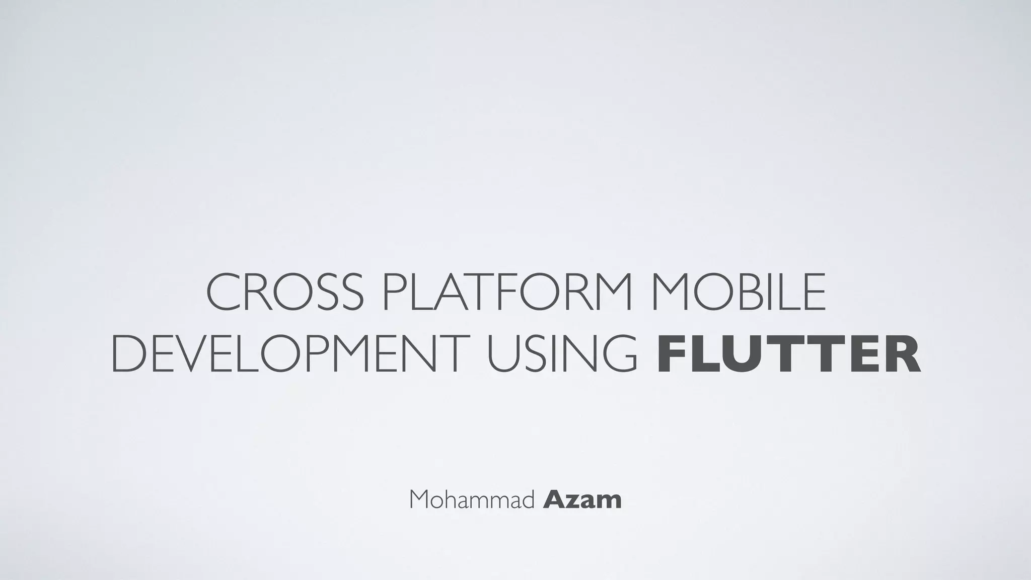 CROSS PLATFORM MOBILE
DEVELOPMENT USING FLUTTER
Mohammad Azam
 