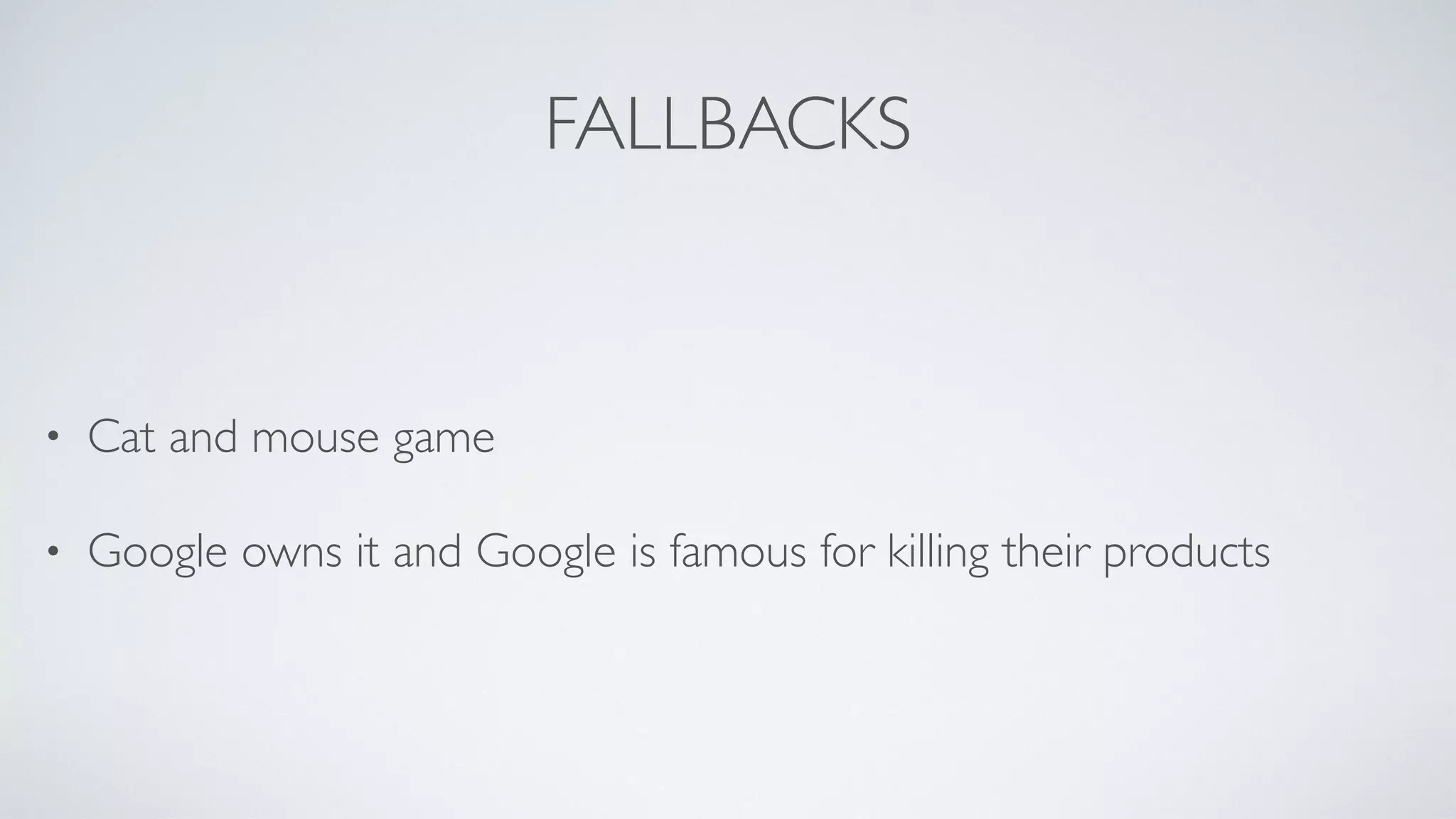 FALLBACKS
• Cat and mouse game
• Google owns it and Google is famous for killing their products
 