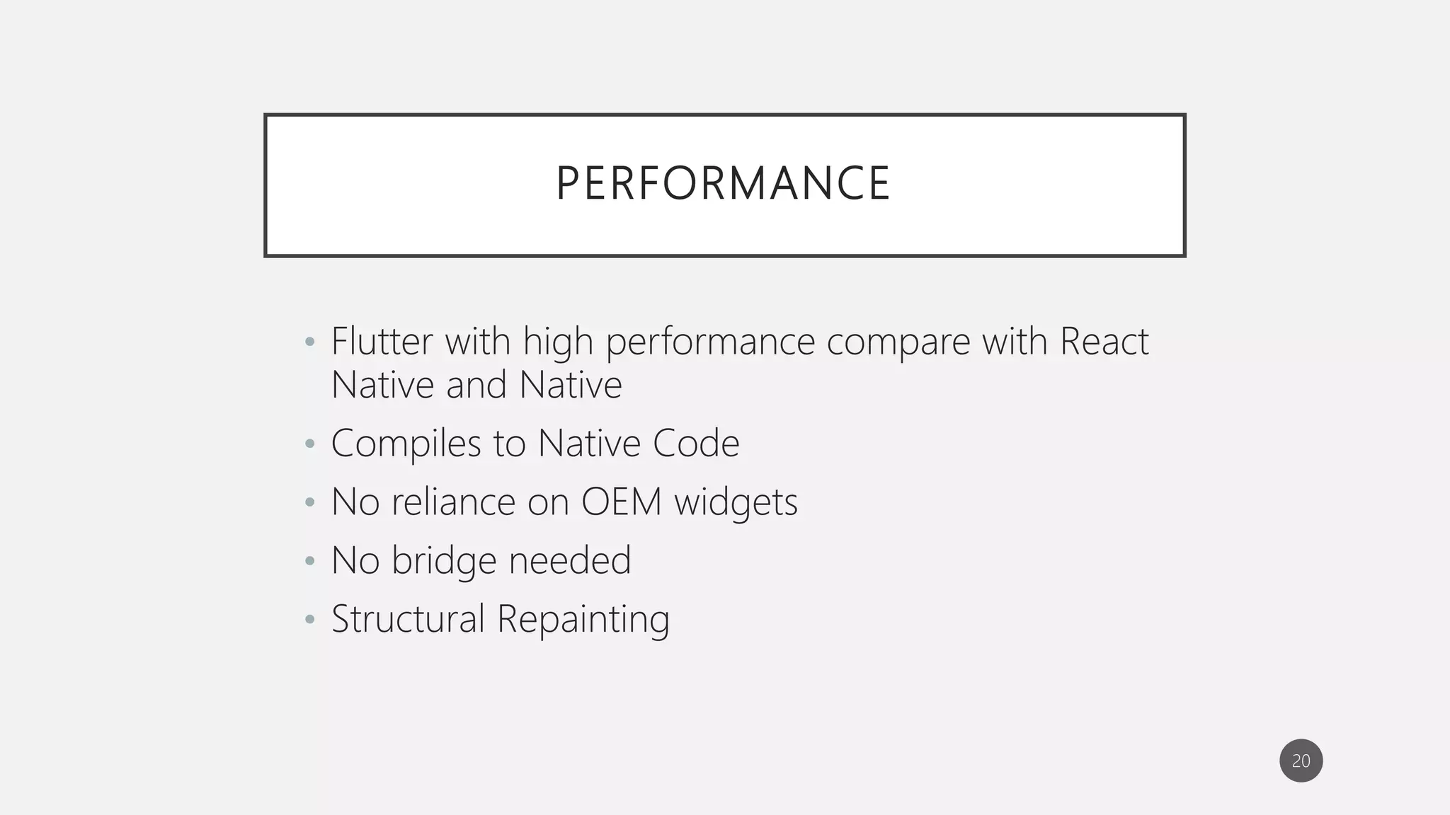 PERFORMANCE
• Flutter with high performance compare with React
Native and Native
• Compiles to Native Code
• No reliance on OEM widgets
• No bridge needed
• Structural Repainting
20
 