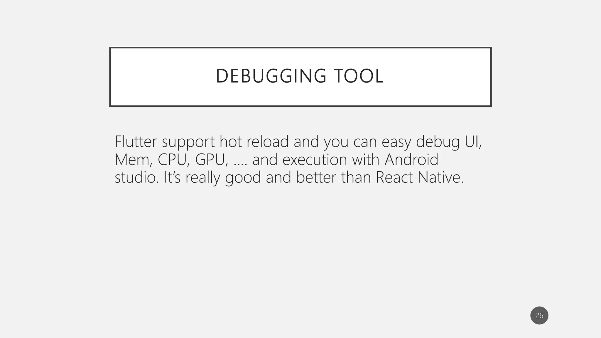 DEBUGGING TOOL
Flutter support hot reload and you can easy debug UI,
Mem, CPU, GPU, …. and execution with Android
studio. It’s really good and better than React Native.
26
 