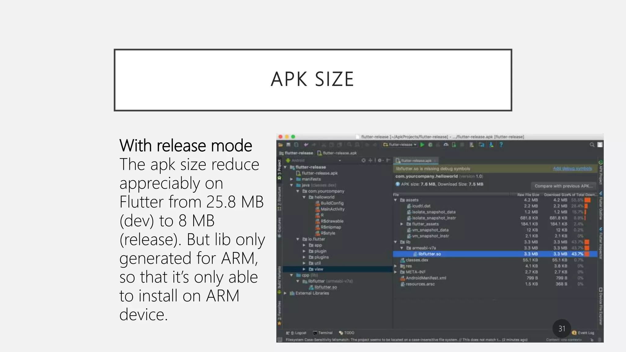 APK SIZE
31
With release mode
The apk size reduce
appreciably on
Flutter from 25.8 MB
(dev) to 8 MB
(release). But lib only
generated for ARM,
so that it’s only able
to install on ARM
device.
 