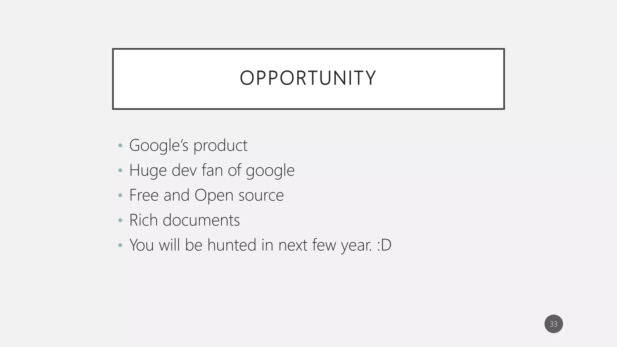 OPPORTUNITY
• Google’s product
• Huge dev fan of google
• Free and Open source
• Rich documents
• You will be hunted in next few year. :D
33
 