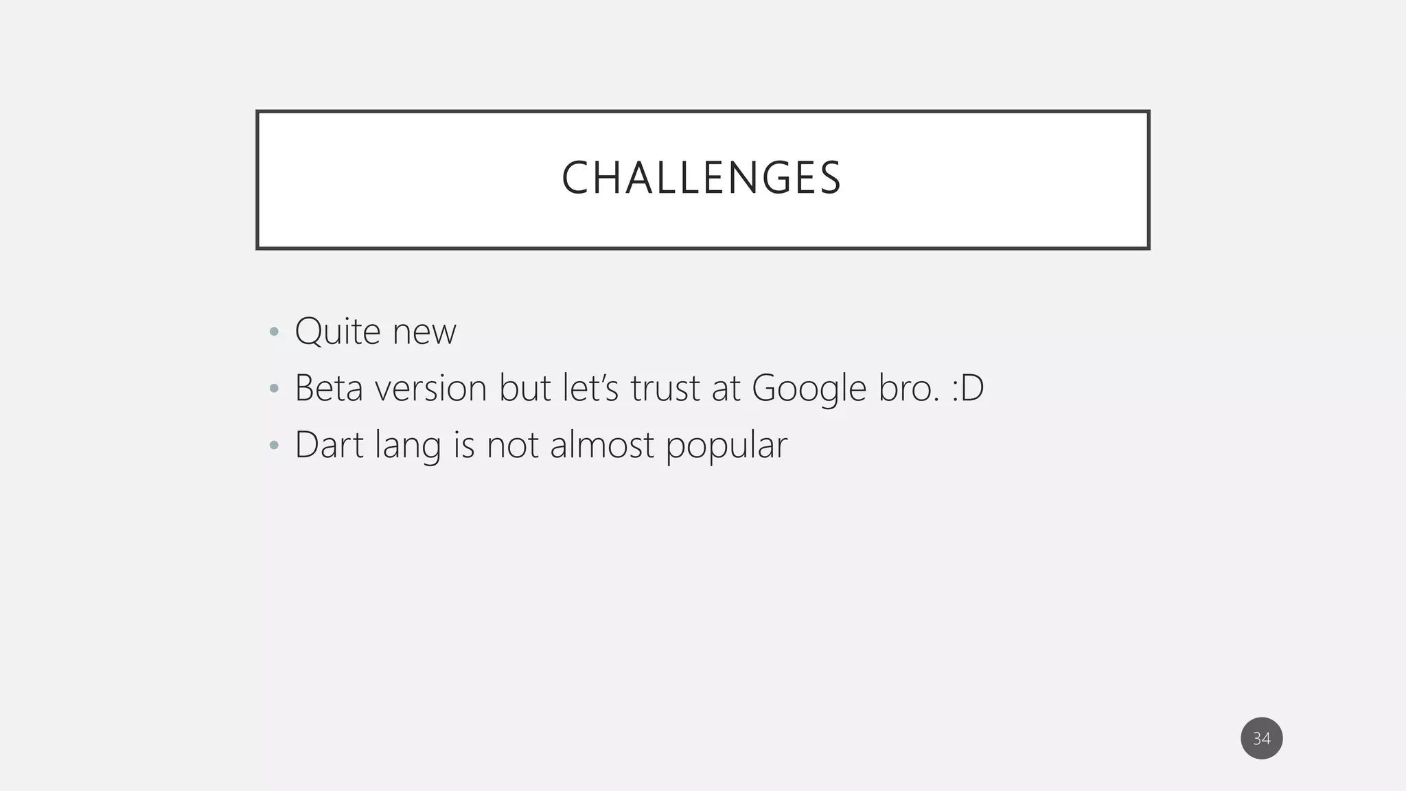 CHALLENGES
• Quite new
• Beta version but let’s trust at Google bro. :D
• Dart lang is not almost popular
34
 
