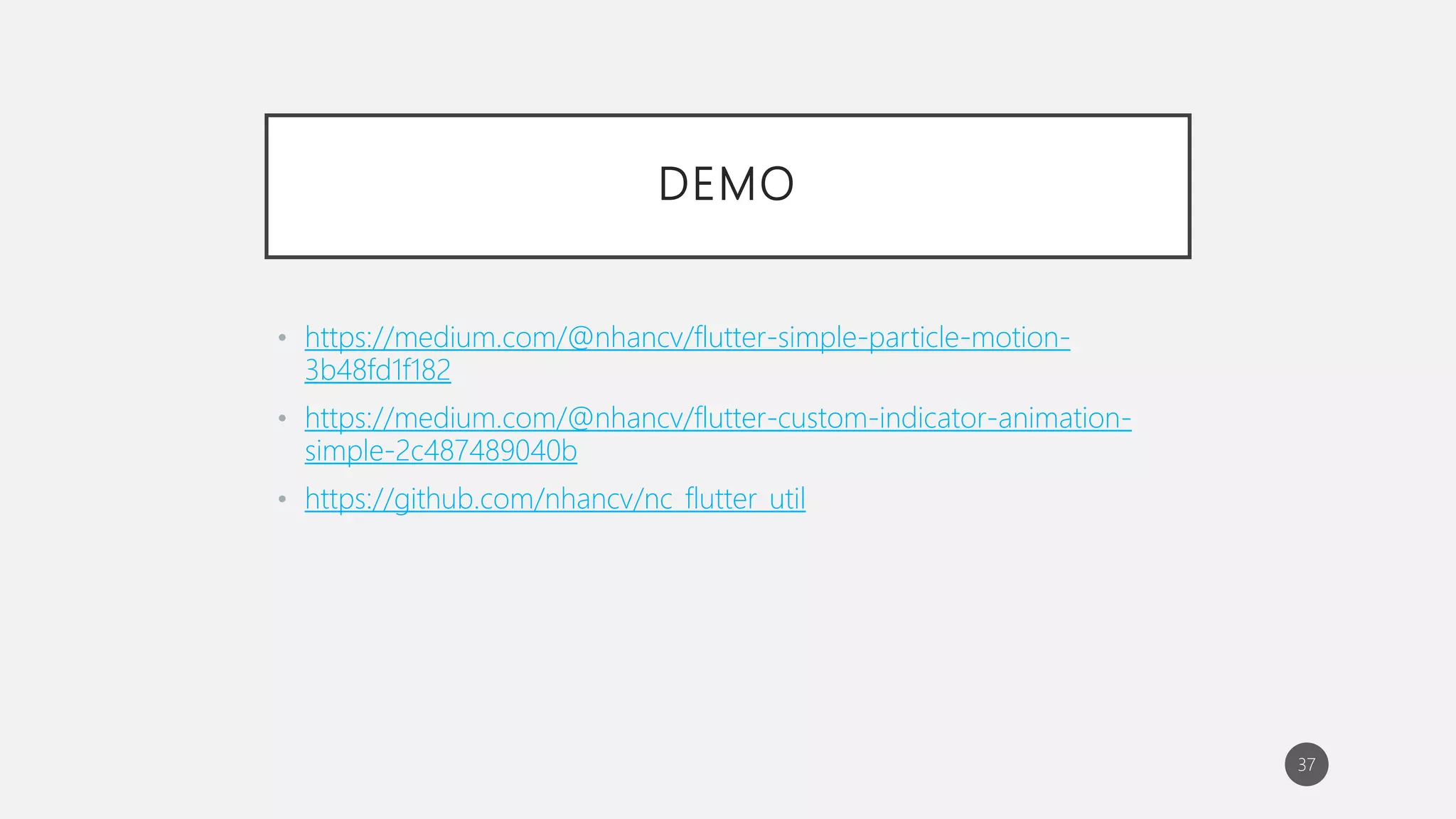DEMO
• https://medium.com/@nhancv/flutter-simple-particle-motion-
3b48fd1f182
• https://medium.com/@nhancv/flutter-custom-indicator-animation-
simple-2c487489040b
• https://github.com/nhancv/nc_flutter_util
37
 