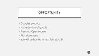 OPPORTUNITY
• Google’s product
• Huge dev fan of google
• Free and Open source
• Rich documents
• You will be hunted in next few year. :D
33
 