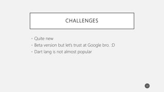 CHALLENGES
• Quite new
• Beta version but let’s trust at Google bro. :D
• Dart lang is not almost popular
34
 