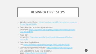 BEGINNER FIRST STEPS
• Why I move to Flutter: https://medium.com/@nhancv/why-i-move-to-
flutter-34c4005b96ef
• Complete Dart from Java if you are Java
developer: https://codelabs.developers.google.com/codelabs/from-
java-to-dart/#0
• Read Dart
convention: https://www.dartlang.org/guides/language/effective-
dart/style
• Complete simple Flutter
lab: https://codelabs.developers.google.com/codelabs/flutter
• Learn building layouts in Flutter: https://flutter.io/tutorials/layout/
• Use Cookbook to make your awesome
apps: https://flutter.io/cookbook/
35
 