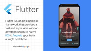 Flutter is Google's mobile UI
framework that provides a
fast and expressive way for
developers to build native
iOS & Android apps from
a single codebase
 