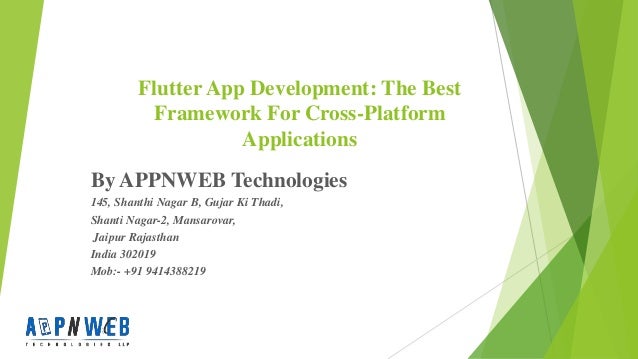 Flutter App Development: The Best
Framework For Cross-Platform
Applications
By APPNWEB Technologies
145, Shanthi Nagar B, Gujar Ki Thadi,
Shanti Nagar-2, Mansarovar,
Jaipur Rajasthan
India 302019
Mob:- +91 9414388219
 