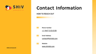 Phone Number
+1 (647) 510-0106
Email Address
contact@shivlab.com
Website
www.shivlab.com
Contact Information
HOW TO REACH OUT
WWW.SHIVLAB.COM
 