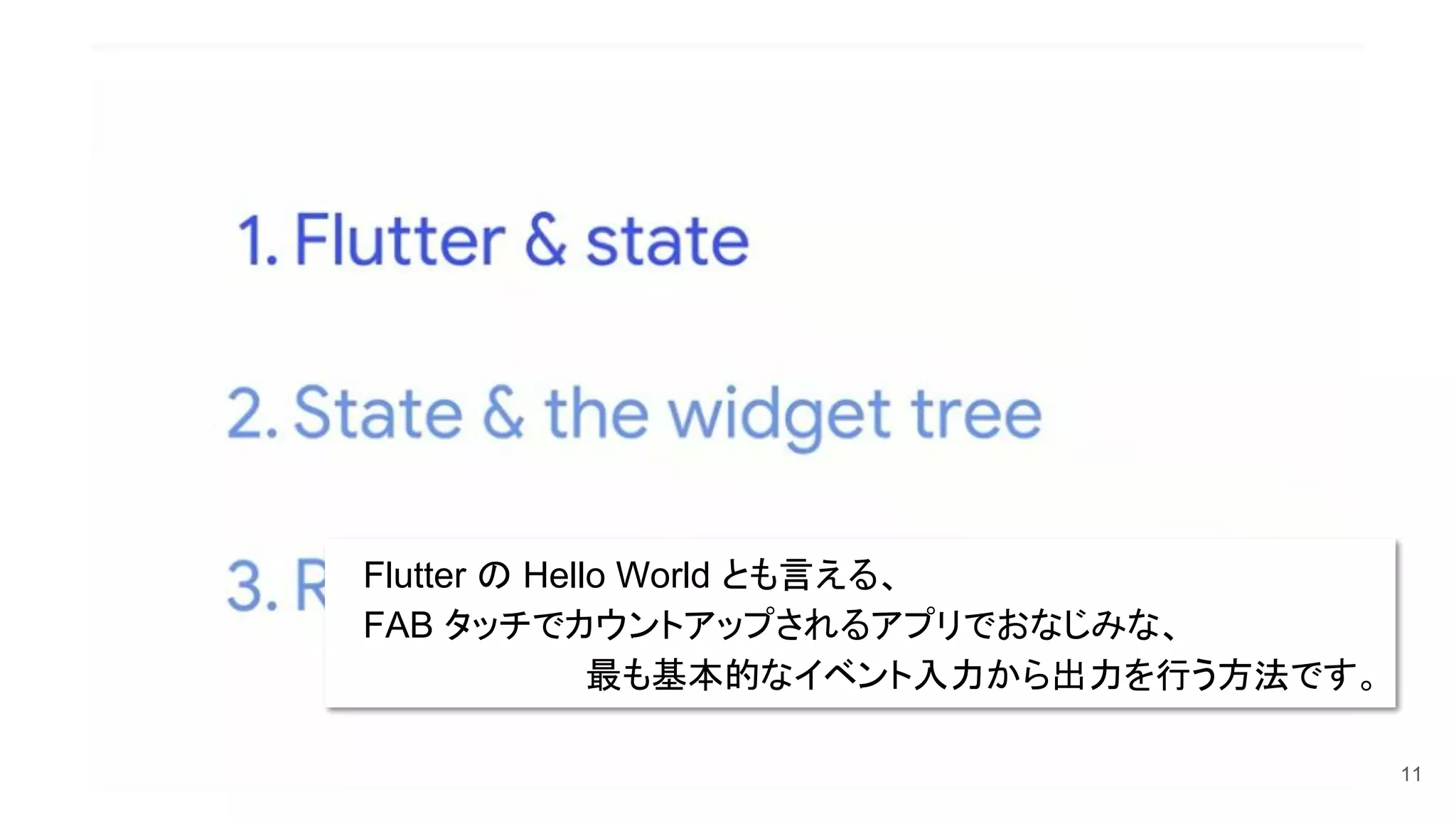 11
　Flutter の Hello World とも言える、
　FAB タッチでカウントアップされるアプリでおなじみな、
最も基本的なイベント入力から出力を行う方法です。　
 