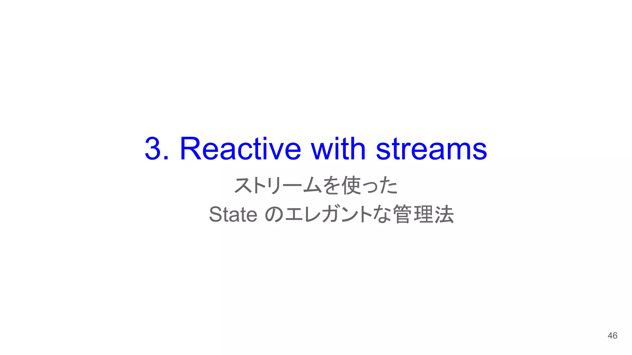 3. Reactive with streams
ストリームを使った　　　　
State のエレガントな管理法　　
46
 