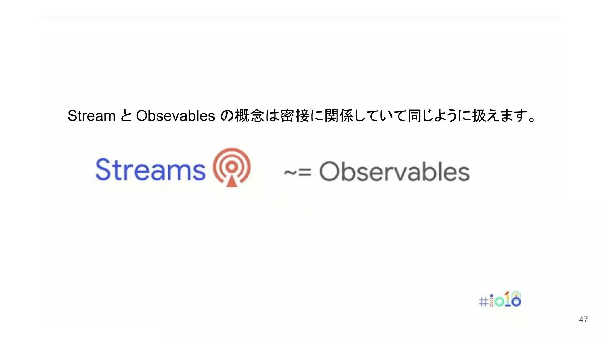 47
Stream と Obsevables の概念は密接に関係していて同じように扱えます。
 