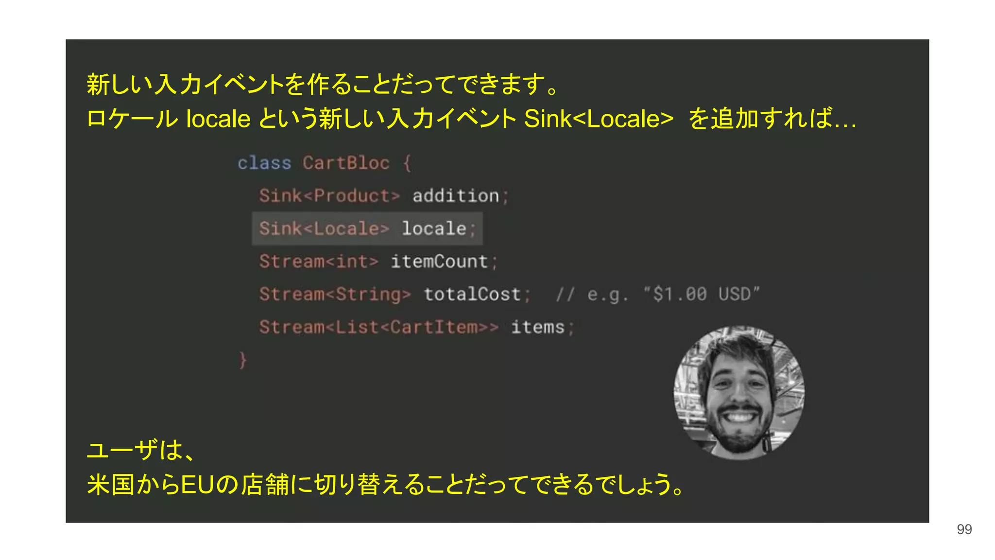 99
新しい入力イベントを作ることだってできます。
ロケール locale という新しい入力イベント Sink<Locale> を追加すれば…
ユーザは、
米国からEUの店舗に切り替えることだってできるでしょう。
 