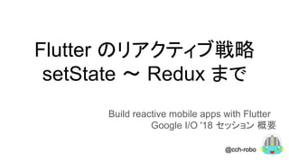 Flutter のリアクティブ戦略
setState 〜 Redux まで
Build reactive mobile apps with Flutter
Google I/O '18 セッション 概要　
 