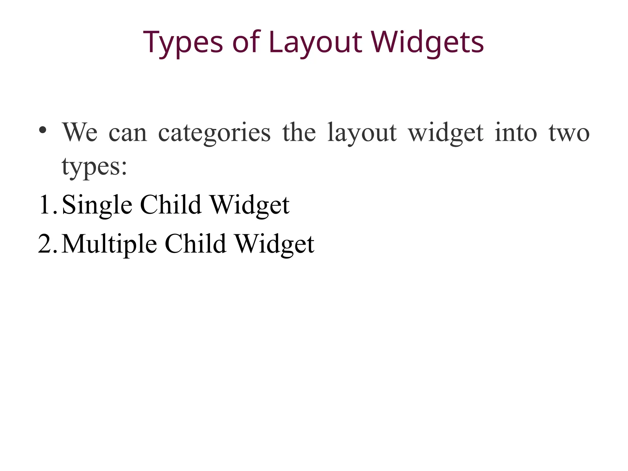 Types of Layout Widgets
• We can categories the layout widget into two
types:
1.Single Child Widget
2.Multiple Child Widget
 
