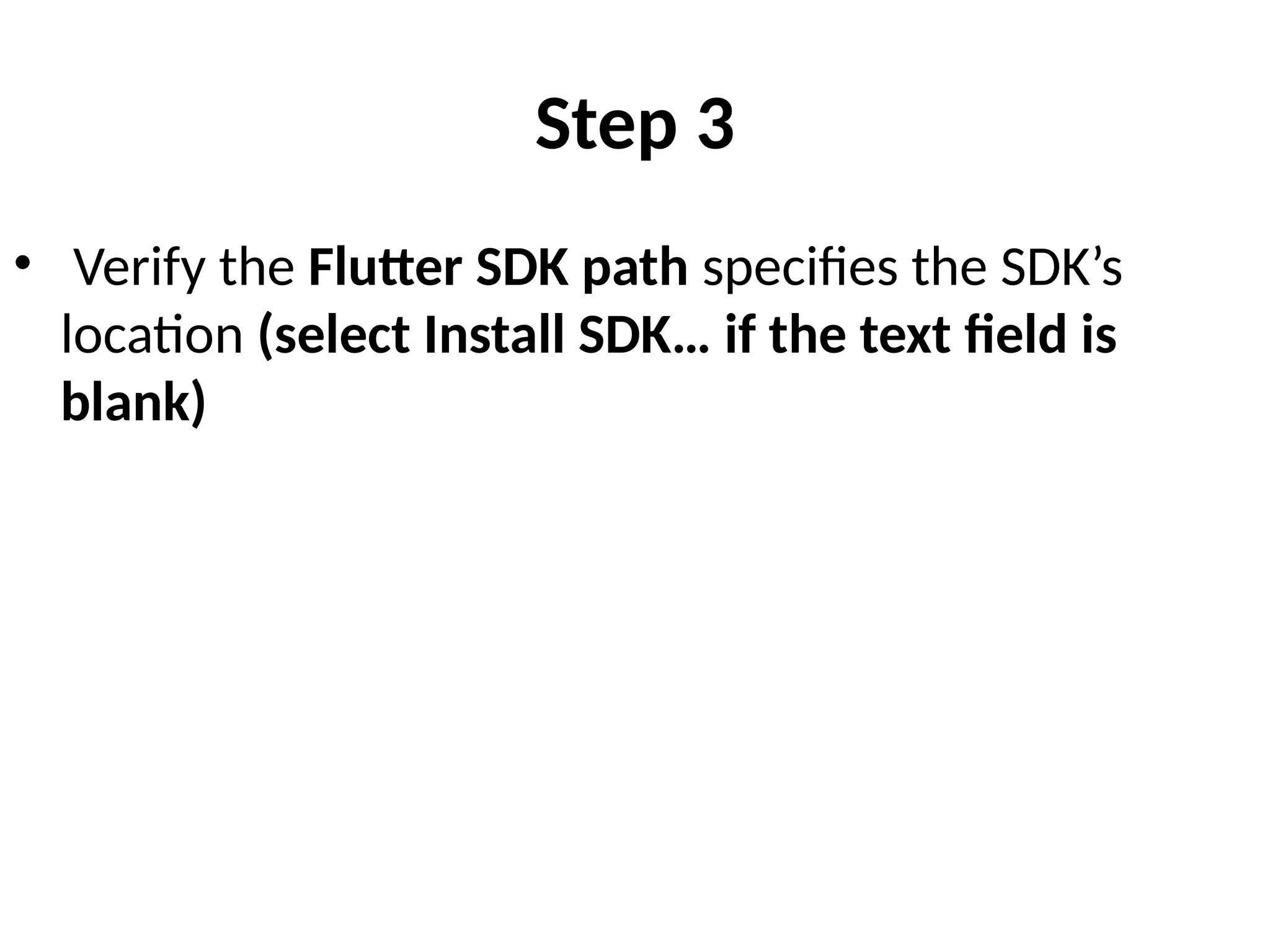 Step 3
• Verify the Flutter SDK path specifies the SDK’s
location (select Install SDK… if the text field is
blank)
 