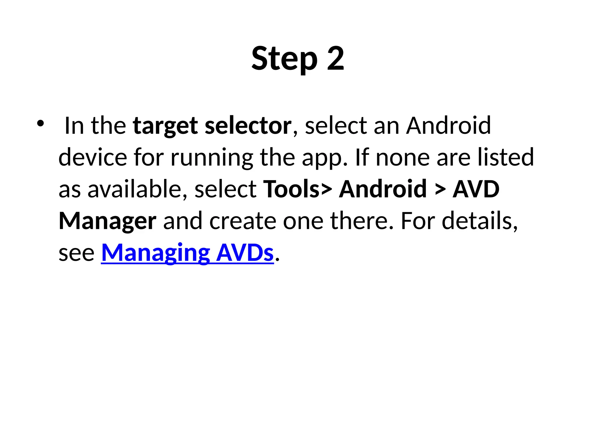Step 2
• In the target selector, select an Android
device for running the app. If none are listed
as available, select Tools> Android > AVD
Manager and create one there. For details,
see Managing AVDs.
 