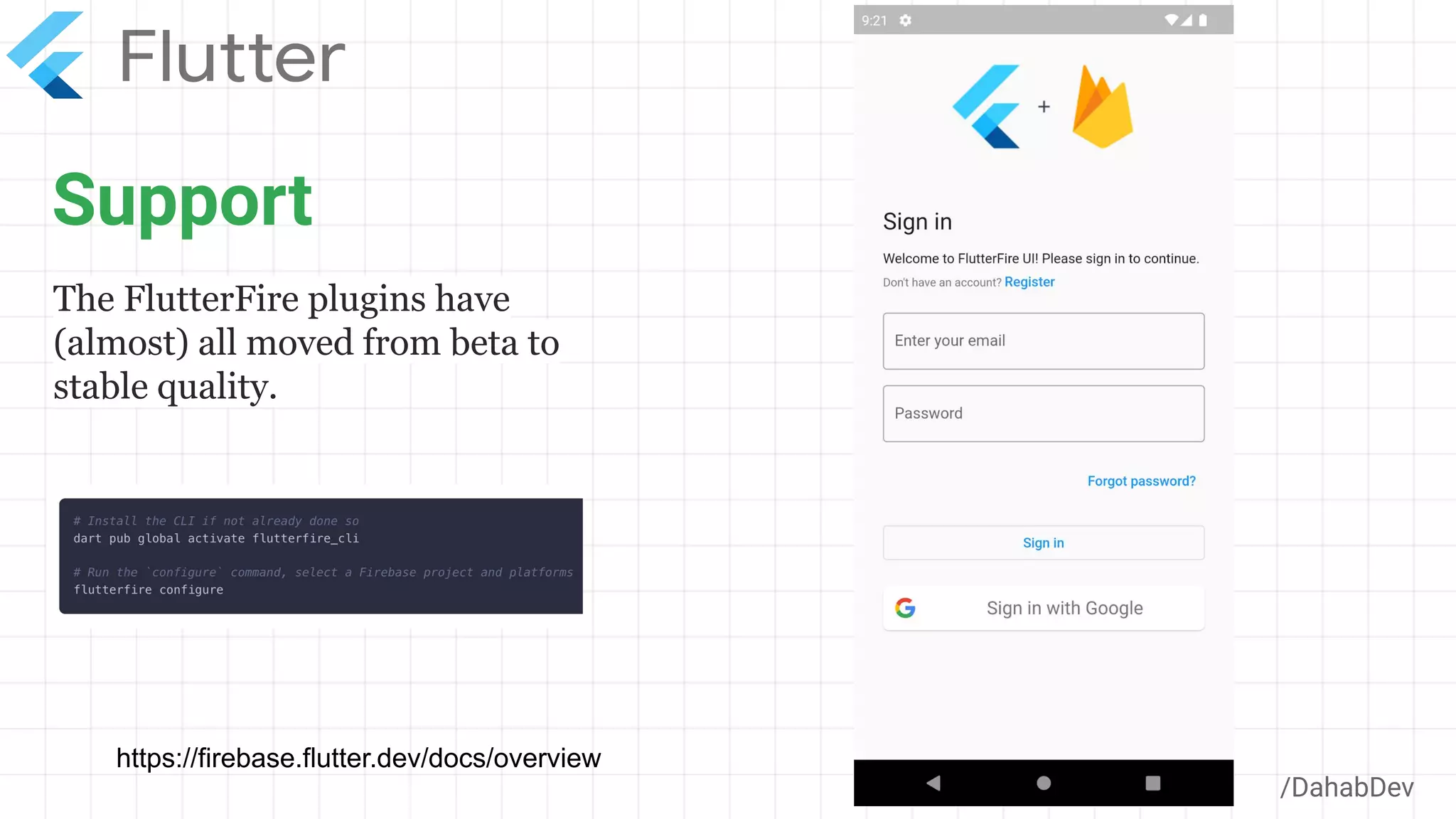 Support
/DahabDev
The FlutterFire plugins have
(almost) all moved from beta to
stable quality.
https://firebase.flutter.dev/docs/overview
 