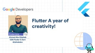 Ahmed Abu Eldahab
GDE Flutter & Dart
@dahabdev
Flutter A year of
creativity!
 