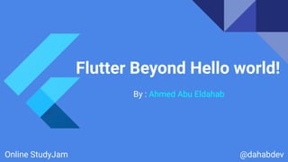 Flutter Beyond Hello world!
By : Ahmed Abu Eldahab
@dahabdevOnline StudyJam
 