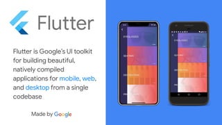 Flutter is Google’s UI toolkit
for building beautiful,
natively compiled
applications for mobile, web,
and desktop from a single
codebase
 