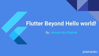 Flutter Beyond Hello world!
By : Ahmed Abu Eldahab
@dahabdev
 